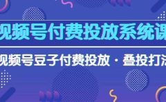 视频号付费投放系统课,视频号豆子付费投放·叠投打法(高清视频课)