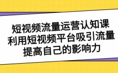 短视频流量-运营认知课，利用短视频平台吸引流量，提高自己的影响力