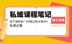 私域收费课程笔记:线下课录音+飞书笔记和文档PPt,私域必看!