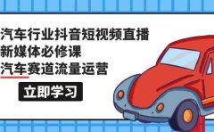 汽车行业 抖音短视频-直播新媒体必修课，汽车赛道流量运营（118节课）