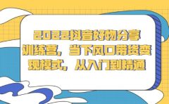 2022抖音好物分享训练营，当下风口带货变现模式，从入门到精通