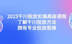2023千川投放实操高级课程：了解千川投放方法，拥有专业投放思维