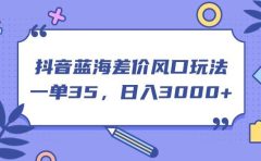 抖音蓝海差价风口玩法，一单35，日入3000+