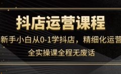 抖店运营，新手小白从0-1学抖店，精细化运营，全实操课全程无废话