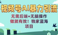 视频号AI暴力引流:无需后端+无脑操作,做就有效!独家蓝海项目