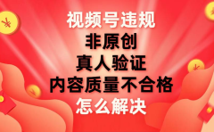 最新视频号【非原创,内容质量不合格,真人验证】违规怎么解决