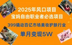 399撬动百亿市场美妆护肤行业，2025年风口项目，宝妈，自由职业者必选项目