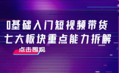 0基础入门短视频带货，七大板块重点能力拆解，7节精品课4小时干货