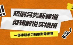 短剧另类新赛道剪辑解说实操班：一部手机学习短剧账号运营（29节 价值500）