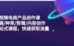 短视频电商产品创作课，拍摄/种草/剪辑/内容创作/一站式课程 快速获取流量