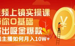 视频上镜实操课：带你0基础演出吸金爆款，赚钱主播如何月入10W+
