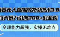 抖音无人直播高效引流术3.0,每天暴力引流300+创业粉,变现能力超强,...