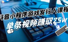 抖音小程序-游戏发行人课程:带你玩转游戏任务变现,单条视频赚取25w