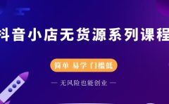 抖音小店无货源系列课程，简单，易学，门槛低