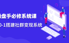 操盘手必修系统课，从0-1搭建社群变现系统价值999元