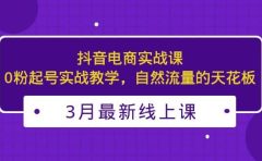 3月最新抖音电商实战课：0粉起号实战教学，自然流量的天花板
