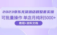 2023京东-无货源店群整套实操 可批量操作 单店月纯利5000+63节课+资料文档