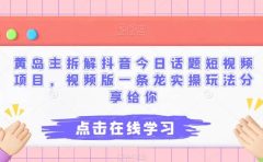 黄岛主拆解抖音今日话题短视频项目,视频版一条龙实操玩法分享给你