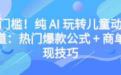 零门槛!纯 AI 玩转儿童动漫赛道:热门爆款公式 + 商单变现技巧