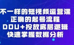 不一样的短视频运营课，正确的起号流程，DOU+投放底层逻辑，快速掌握数据分析