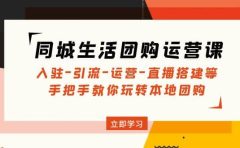 同城生活团购运营课：入驻-引流-运营-直播搭建等 玩转本地团购(无水印)
