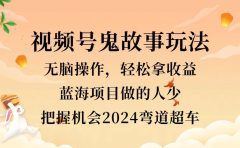 视频号冷门玩法，无脑操作，小白轻松上手拿收益，鬼故事流量爆火，轻松三位数，2024实现弯道超车