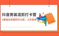 抖音男装-混剪打卡营,0基础在家兼职可以做,上手简单
