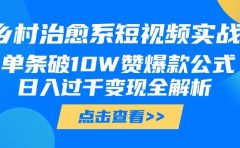 乡村治愈系短视频实战，单条破10W赞爆款公式，日入过千变现全解析