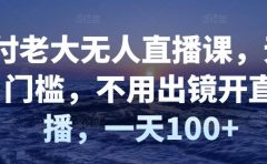 付老大无人直播课,无门槛,不用出镜开直播,一天100+