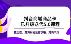 抖音商城商品卡·已升级迭代5.0课程：更全面、更清晰的运营攻略，满满干货