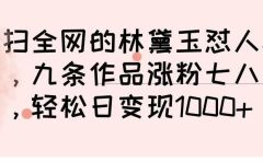 横扫全网的林黛玉怼人视频，九条作品涨粉七八万，轻松日变现 1000➕