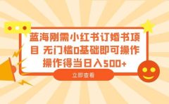 蓝海刚需小红书订婚书项目 无门槛0基础即可操作 操作得当日入500+