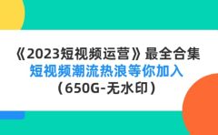 《2023短视频运营》最全合集：短视频潮流热浪等你加入（650G-无水印）