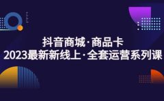 抖音商城·商品卡，2023最新新线上·全套运营系列课