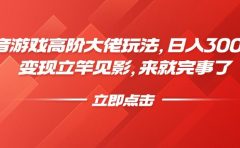 抖音游戏高阶大佬玩法，日入3000+，变现立竿见影，来就完事了
