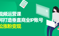 短视频运营课，如何打造垂直商业IP账号