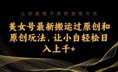 美女号最新搬运过原创和原创玩法，让小白轻松日入上千+