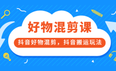 万三好物混剪课，抖音好物混剪，抖音搬运玩法 价值1980元