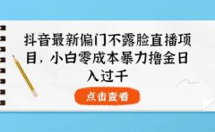 抖音最新偏门不露脸直播项目，小白零成本暴力撸金日入1000+