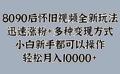 8090后怀旧视频全新玩法，迅速涨粉+多种变现方式，小白新手都可以操作，轻松月入10000+