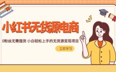 2023小红书·无货源电商1.0，0粉丝无需囤货 小白轻松上手的无货源变现项目