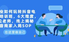 企业如何玩转抖音电商培训班，6大维度，6位老师，线上揭秘抖音商家入局SOP