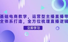 零基础电商教学，运营型主播直播带货全体系打造，全方位梳理直播逻辑