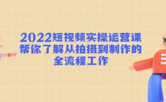 2022短视频实操运营课：帮你了解从拍摄到制作的全流程工作
