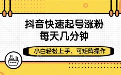 抖音快速起号涨粉,小白轻松上手、每天几分钟,可矩阵操作