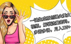 一键生成原创爆火美女视频，解锁流量密码，多劳多得，月入1W+
