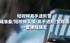 短视频高手进阶营：基础准备/短视频实操/高手进阶/变现落地，一套搞定