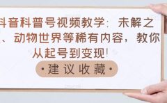 抖音科普号视频教学:未解之谜、动物世界等稀有内容,教你从起号到变现!