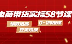 电商带货实操58节课，爆款选品，豆荚投放，0-1的搭建