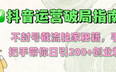抖音运营破局指南！不封号截流独家秘籍，手把手带你日引200+创业粉